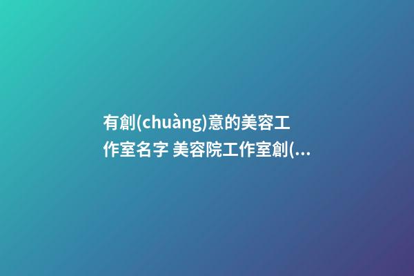 有創(chuàng)意的美容工作室名字 美容院工作室創(chuàng)意名字-名學(xué)網(wǎng)-第1張-店鋪起名-玄機(jī)派